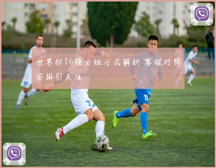 世界杯16强分组方式解析 赛程对阵安排引关注