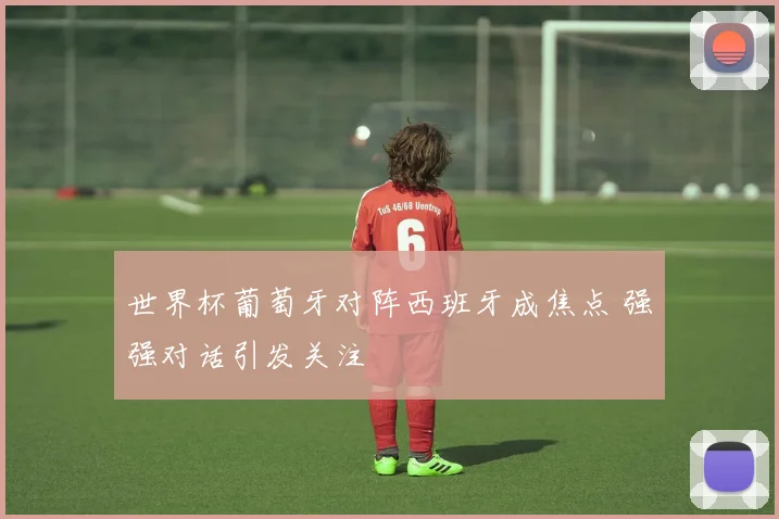 世界杯葡萄牙对阵西班牙成焦点 强强对话引发关注