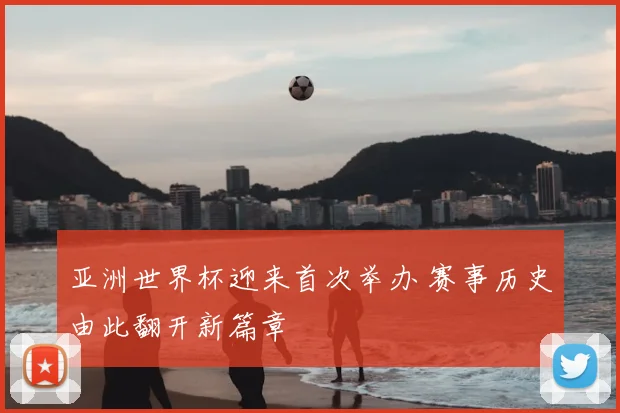 亚洲世界杯迎来首次举办 赛事历史由此翻开新篇章