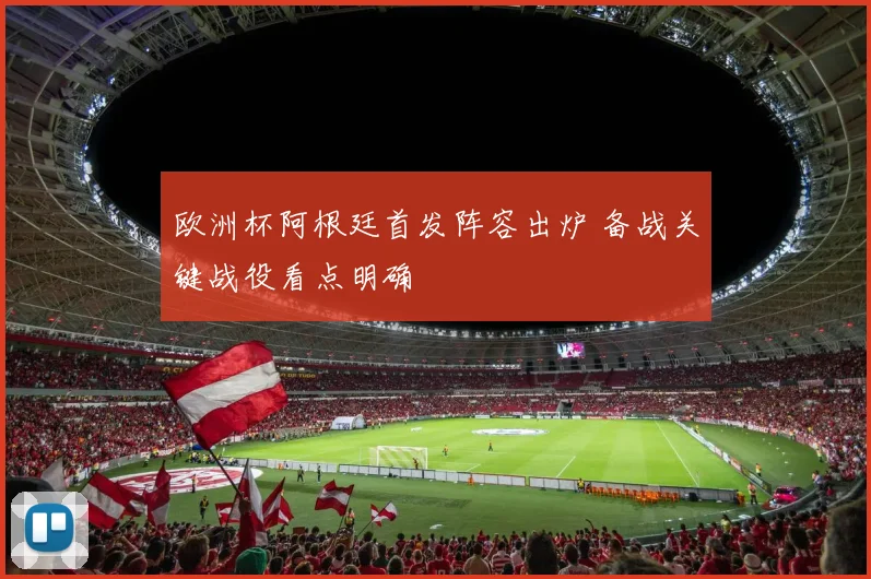 欧洲杯阿根廷首发阵容出炉 备战关键战役看点明确