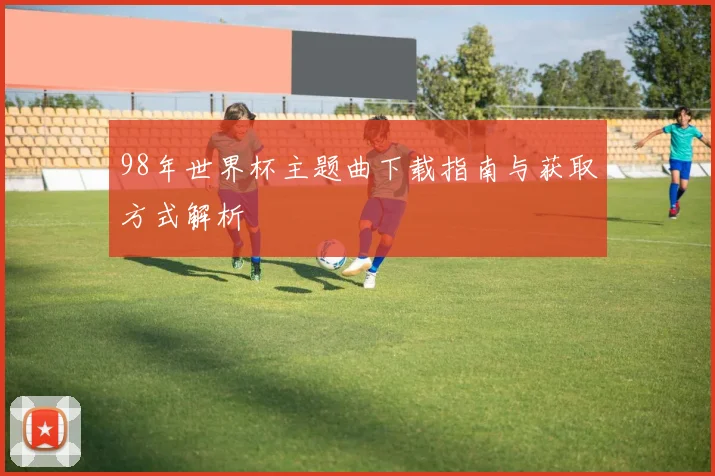 98年世界杯主题曲下载指南与获取方式解析