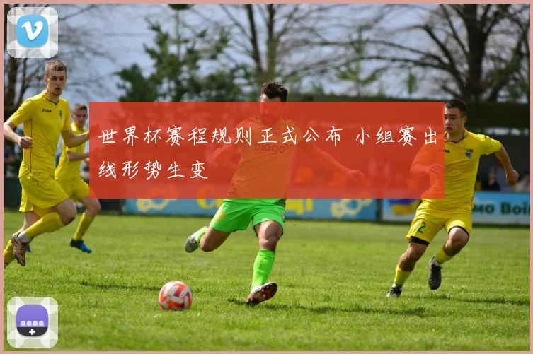 世界杯赛程规则正式公布 小组赛出线形势生变