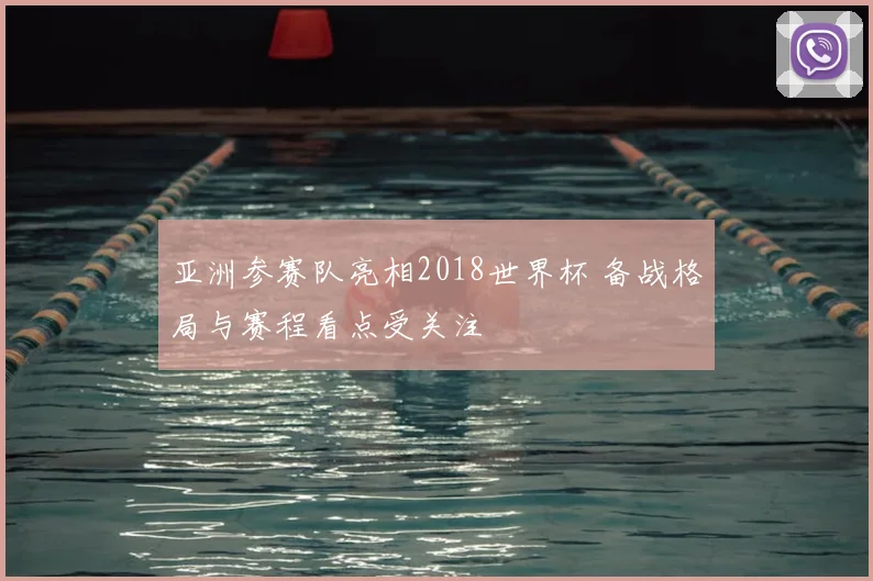 亚洲参赛队亮相2018世界杯 备战格局与赛程看点受关注