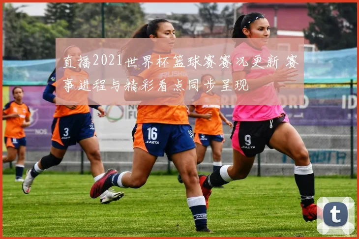 直播2021世界杯篮球赛赛况更新 赛事进程与精彩看点同步呈现