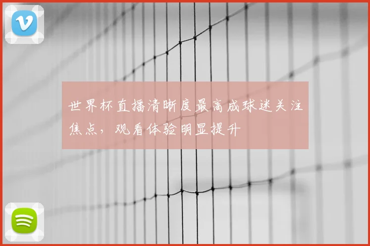 世界杯直播清晰度最高成球迷关注焦点，观看体验明显提升
