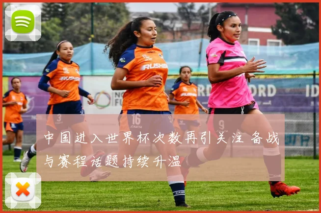 中国进入世界杯次数再引关注 备战与赛程话题持续升温