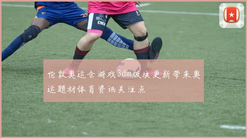 伦敦奥运会游戏3dm版块更新带来奥运题材体育资讯关注点