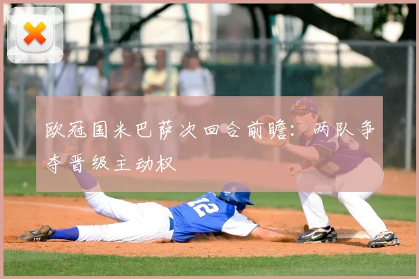 欧冠国米巴萨次回合前瞻：两队争夺晋级主动权